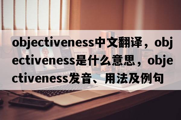 objectiveness中文翻譯，objectiveness是什么意思，objectiveness發(fā)音、用法及例句