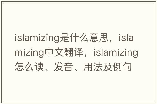 Islamizing是什么意思，Islamizing中文翻譯，Islamizing怎么讀、發(fā)音、用法及例句