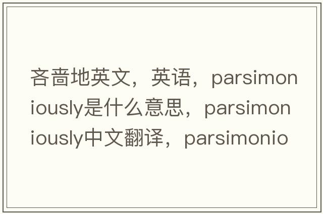 吝嗇地英文，英語(yǔ)，parsimoniously是什么意思，parsimoniously中文翻譯，parsimoniously怎么讀、發(fā)音、用法及例句