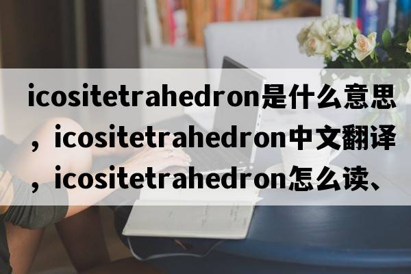 icositetrahedron是什么意思，icositetrahedron中文翻譯，icositetrahedron怎么讀、發(fā)音、用法及例句