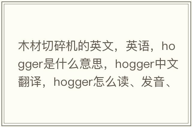 木材切碎機的英文，英語(yǔ)，hogger是什么意思，hogger中文翻譯，hogger怎么讀、發(fā)音、用法及例句