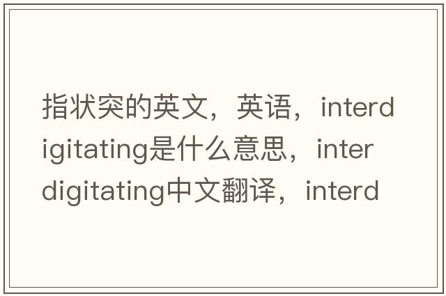 指狀突的英文，英語(yǔ)，interdigitating是什么意思，interdigitating中文翻譯，interdigitating怎么讀、發(fā)音、用法及例句