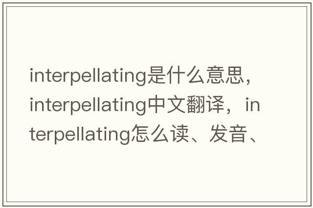 interpellating是什么意思，interpellating中文翻譯，interpellating怎么讀、發(fā)音、用法及例句