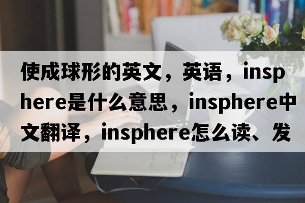 使成球形的英文，英語(yǔ)，insphere是什么意思，insphere中文翻譯，insphere怎么讀、發(fā)音、用法及例句