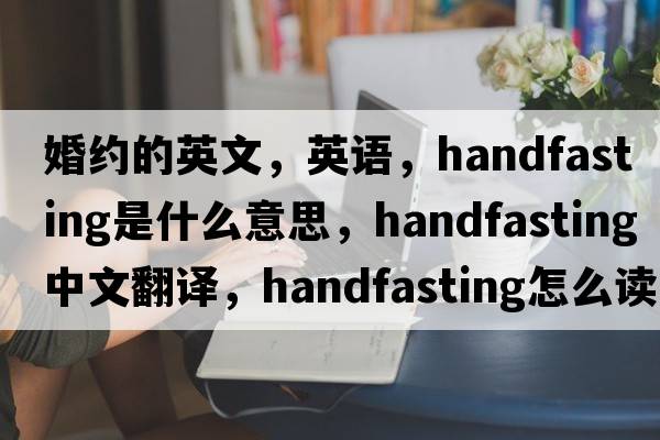 婚約的英文，英語(yǔ)，handfasting是什么意思，handfasting中文翻譯，handfasting怎么讀、發(fā)音、用法及例句