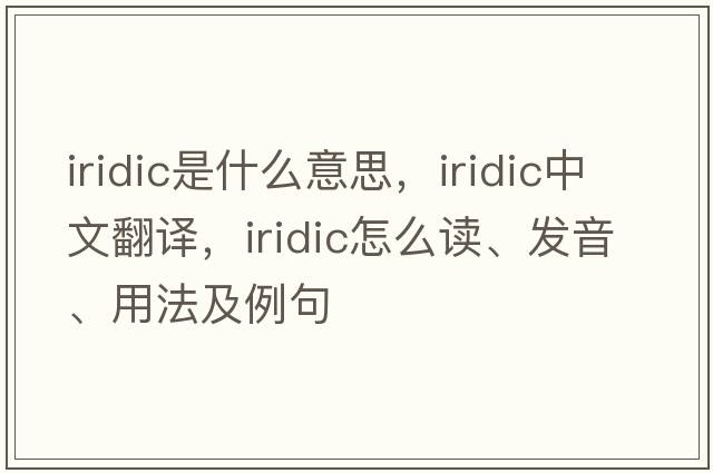 iridic是什么意思，iridic中文翻譯，iridic怎么讀、發(fā)音、用法及例句