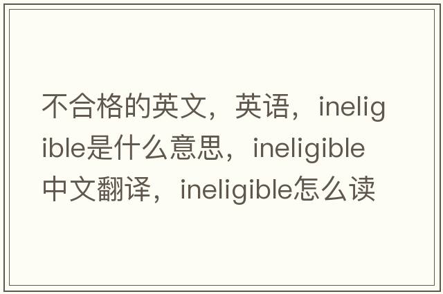 不合格的英文，英語(yǔ)，ineligible是什么意思，ineligible中文翻譯，ineligible怎么讀、發(fā)音、用法及例句