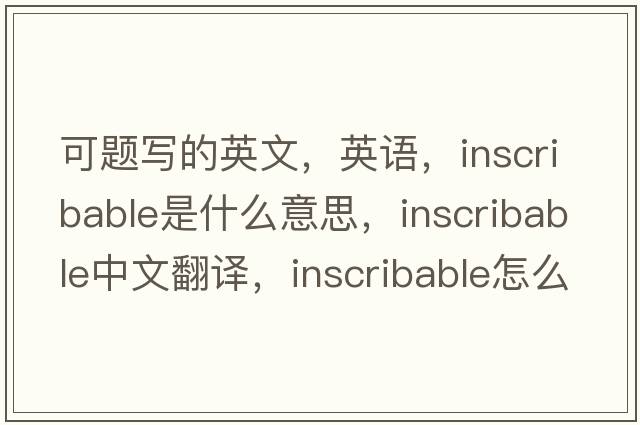 可題寫(xiě)的英文，英語(yǔ)，inscribable是什么意思，inscribable中文翻譯，inscribable怎么讀、發(fā)音、用法及例句