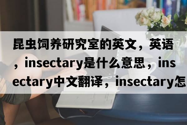昆蟲(chóng)飼養研究室的英文，英語(yǔ)，insectary是什么意思，insectary中文翻譯，insectary怎么讀、發(fā)音、用法及例句