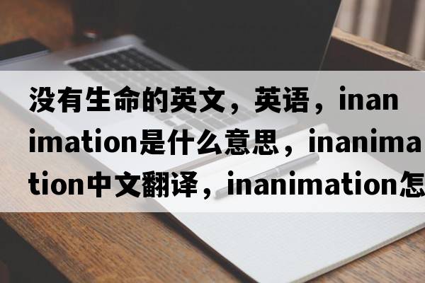 沒(méi)有生命的英文，英語(yǔ)，inanimation是什么意思，inanimation中文翻譯，inanimation怎么讀、發(fā)音、用法及例句