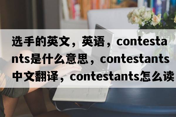 選手的英文，英語(yǔ)，contestants是什么意思，contestants中文翻譯，contestants怎么讀、發(fā)音、用法及例句