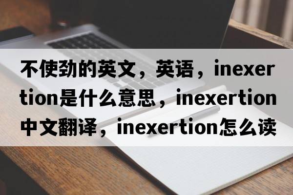 不使勁的英文，英語(yǔ)，inexertion是什么意思，inexertion中文翻譯，inexertion怎么讀、發(fā)音、用法及例句