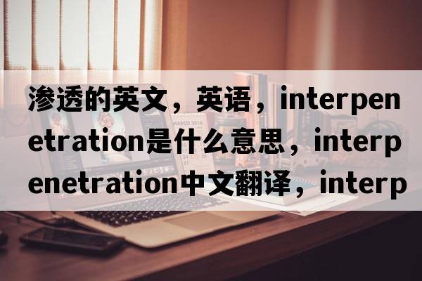 滲透的英文，英語(yǔ)，interpenetration是什么意思，interpenetration中文翻譯，interpenetration怎么讀、發(fā)音、用法及例句