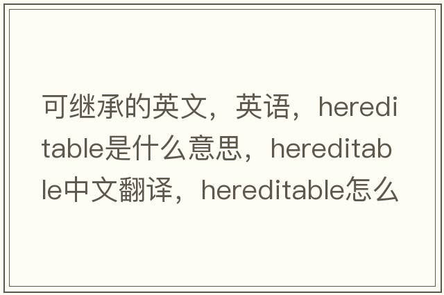 可繼承的英文，英語(yǔ)，hereditable是什么意思，hereditable中文翻譯，hereditable怎么讀、發(fā)音、用法及例句
