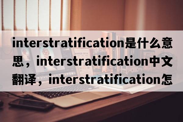 interstratification是什么意思，interstratification中文翻譯，interstratification怎么讀、發(fā)音、用法及例句