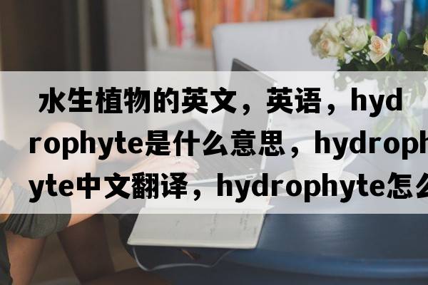  水生植物的英文，英語(yǔ)，hydrophyte是什么意思，hydrophyte中文翻譯，hydrophyte怎么讀、發(fā)音、用法及例句