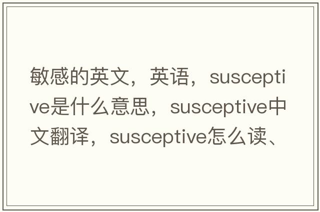 敏感的英文，英語(yǔ)，susceptive是什么意思，susceptive中文翻譯，susceptive怎么讀、發(fā)音、用法及例句