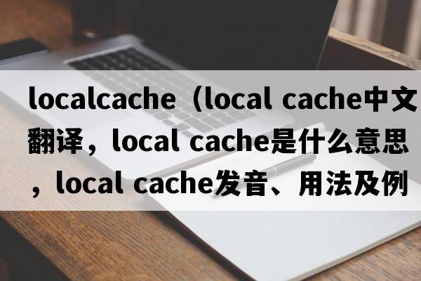 localcache（local cache中文翻譯，local cache是什么意思，local cache發(fā)音、用法及例句）