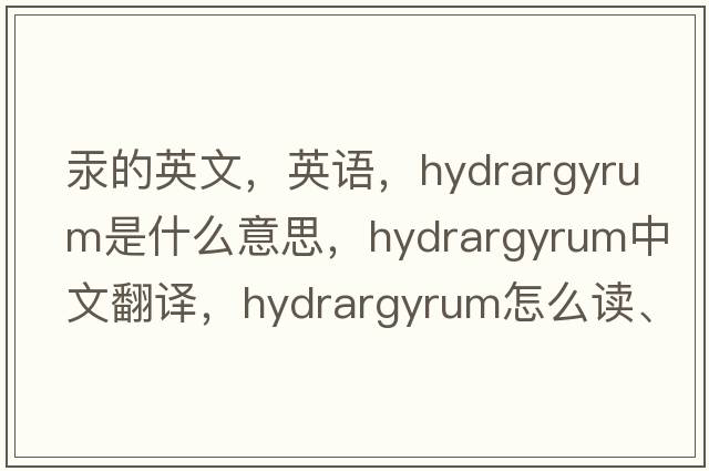 汞的英文，英語(yǔ)，hydrargyrum是什么意思，hydrargyrum中文翻譯，hydrargyrum怎么讀、發(fā)音、用法及例句