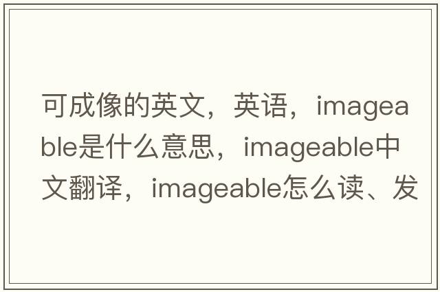 可成像的英文，英語(yǔ)，imageable是什么意思，imageable中文翻譯，imageable怎么讀、發(fā)音、用法及例句
