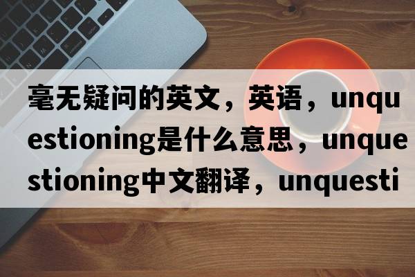 毫無(wú)疑問(wèn)的英文，英語(yǔ)，unquestioning是什么意思，unquestioning中文翻譯，unquestioning怎么讀、發(fā)音、用法及例句