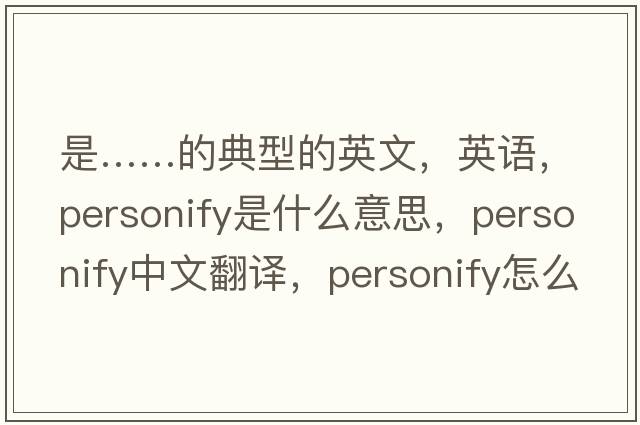 是……的典型的英文，英語(yǔ)，personify是什么意思，personify中文翻譯，personify怎么讀、發(fā)音、用法及例句