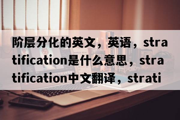 階層分化的英文，英語(yǔ)，stratification是什么意思，stratification中文翻譯，stratification怎么讀、發(fā)音、用法及例句