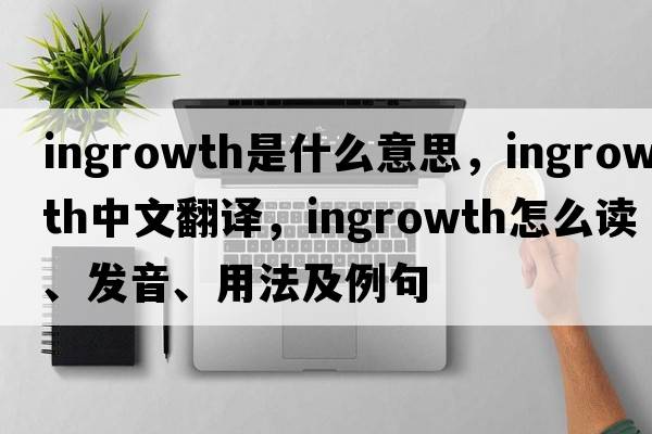 ingrowth是什么意思，ingrowth中文翻譯，ingrowth怎么讀、發(fā)音、用法及例句
