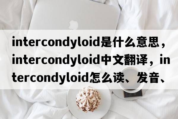 intercondyloid是什么意思，intercondyloid中文翻譯，intercondyloid怎么讀、發(fā)音、用法及例句