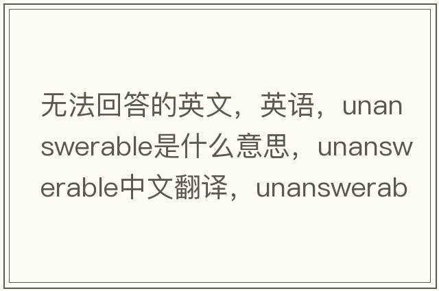 無(wú)法回答的英文，英語(yǔ)，unanswerable是什么意思，unanswerable中文翻譯，unanswerable怎么讀、發(fā)音、用法及例句