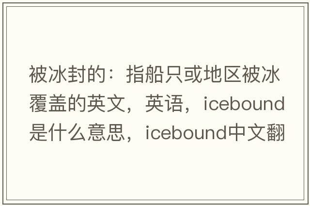 被冰封的：指船只或地區被冰覆蓋的英文，英語(yǔ)，icebound是什么意思，icebound中文翻譯，icebound怎么讀、發(fā)音、用法及例句