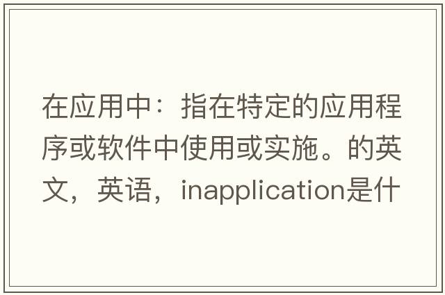 在應用中：指在特定的應用程序或軟件中使用或實(shí)施。的英文，英語(yǔ)，inapplication是什么意思，inapplication中文翻譯，inapplication怎么讀、發(fā)音、用法及例句