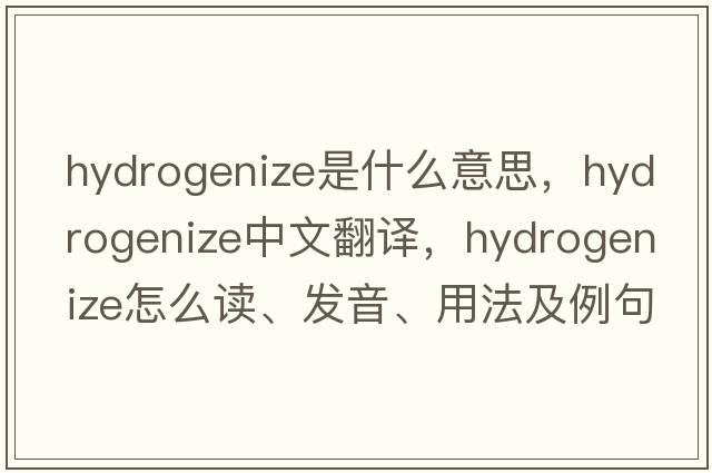 hydrogenize是什么意思，hydrogenize中文翻譯，hydrogenize怎么讀、發(fā)音、用法及例句
