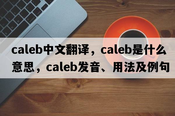 Caleb中文翻譯，Caleb是什么意思，Caleb發(fā)音、用法及例句