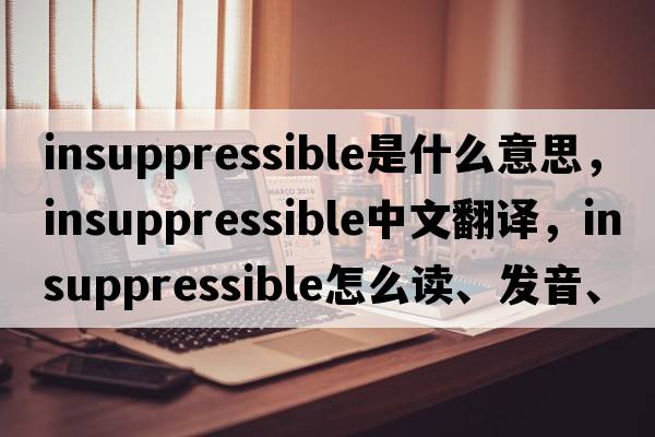 insuppressible是什么意思，insuppressible中文翻譯，insuppressible怎么讀、發(fā)音、用法及例句