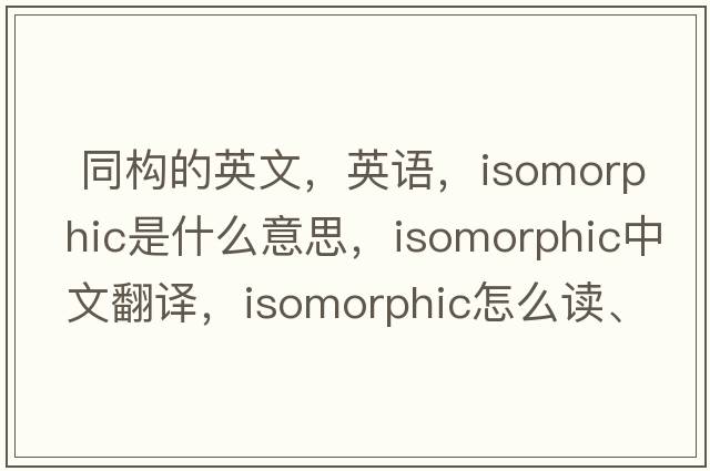  同構的英文，英語(yǔ)，isomorphic是什么意思，isomorphic中文翻譯，isomorphic怎么讀、發(fā)音、用法及例句