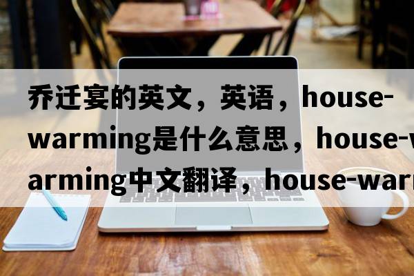 喬遷宴的英文，英語(yǔ)，house-warming是什么意思，house-warming中文翻譯，house-warming怎么讀、發(fā)音、用法及例句