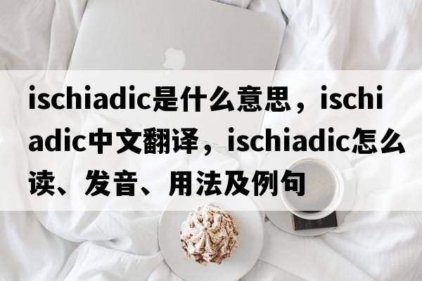 ischiadic是什么意思，ischiadic中文翻譯，ischiadic怎么讀、發(fā)音、用法及例句