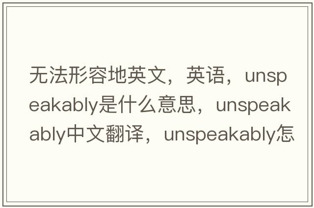 無(wú)法形容地英文，英語(yǔ)，unspeakably是什么意思，unspeakably中文翻譯，unspeakably怎么讀、發(fā)音、用法及例句