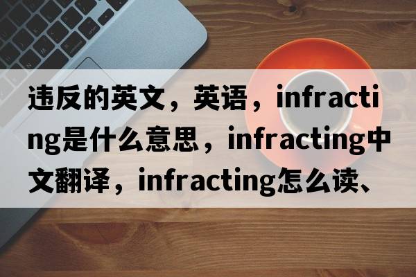 違反的英文，英語(yǔ)，infracting是什么意思，infracting中文翻譯，infracting怎么讀、發(fā)音、用法及例句