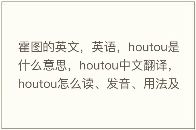 霍圖的英文，英語(yǔ)，houtou是什么意思，houtou中文翻譯，houtou怎么讀、發(fā)音、用法及例句