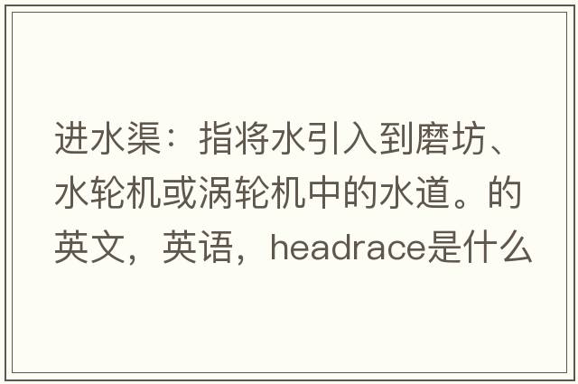 進(jìn)水渠：指將水引入到磨坊、水輪機或渦輪機中的水道。的英文，英語(yǔ)，headrace是什么意思，headrace中文翻譯，headrace怎么讀、發(fā)音、用法及例句