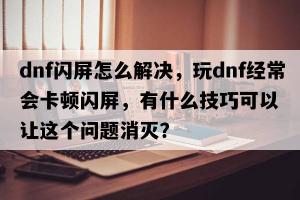 dnf閃屏怎么解決，玩DNF經(jīng)常會(huì )卡頓閃屏，有什么技巧可以讓這個(gè)問(wèn)題消滅？