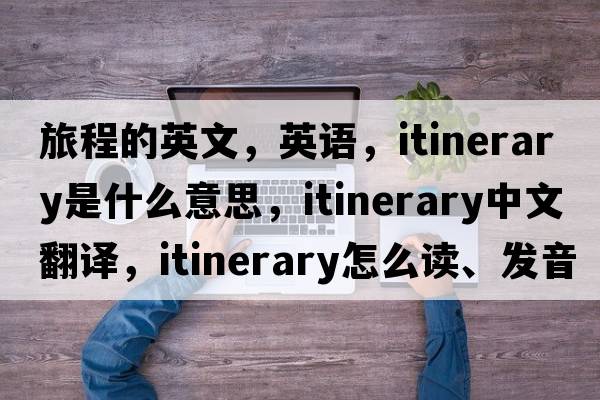 旅程的英文，英語(yǔ)，itinerary是什么意思，itinerary中文翻譯，itinerary怎么讀、發(fā)音、用法及例句