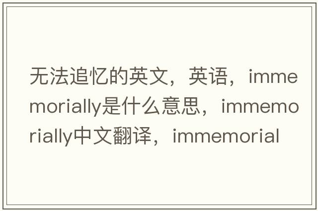 無(wú)法追憶的英文，英語(yǔ)，immemorially是什么意思，immemorially中文翻譯，immemorially怎么讀、發(fā)音、用法及例句