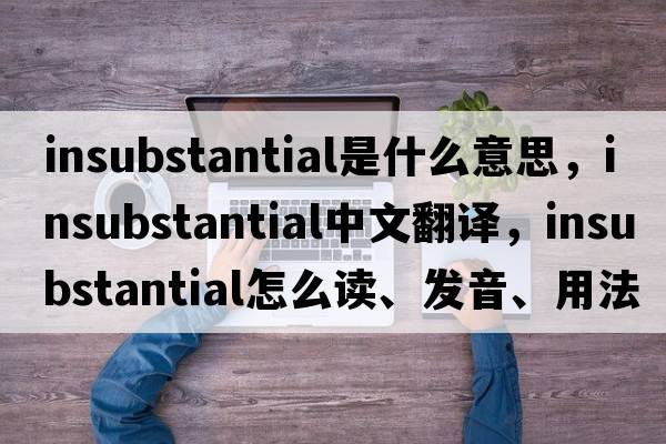 insubstantial是什么意思，insubstantial中文翻譯，insubstantial怎么讀、發(fā)音、用法及例句