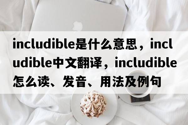 includible是什么意思，includible中文翻譯，includible怎么讀、發(fā)音、用法及例句