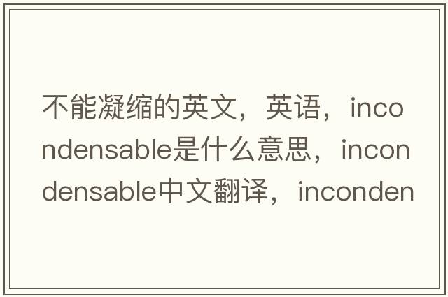不能凝縮的英文，英語(yǔ)，incondensable是什么意思，incondensable中文翻譯，incondensable怎么讀、發(fā)音、用法及例句
