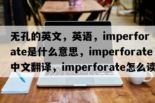 無(wú)孔的英文，英語(yǔ)，imperforate是什么意思，imperforate中文翻譯，imperforate怎么讀、發(fā)音、用法及例句