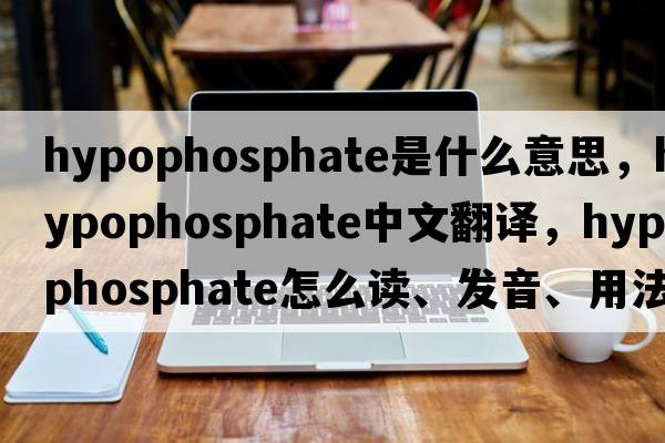 hypophosphate是什么意思，hypophosphate中文翻譯，hypophosphate怎么讀、發(fā)音、用法及例句